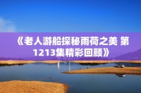 《老人游船探秘雨荷之美 第1213集精彩回顾》