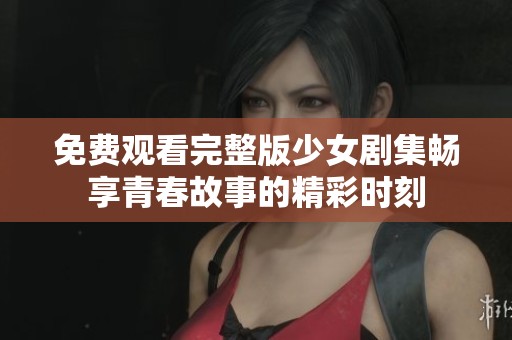 免费观看完整版少女剧集畅享青春故事的精彩时刻