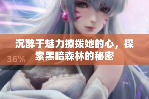 沉醉于魅力撩拨她的心，探索黑暗森林的秘密