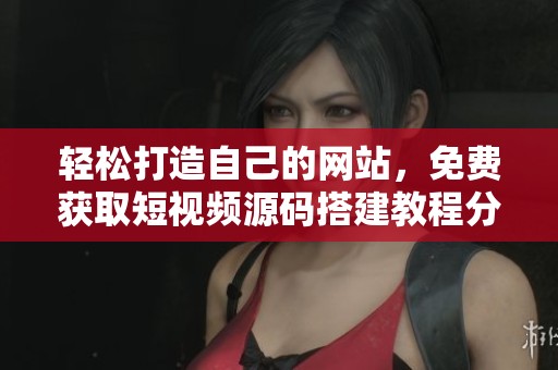 轻松打造自己的网站，免费获取短视频源码搭建教程分享