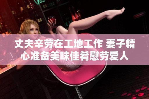 丈夫辛劳在工地工作 妻子精心准备美味佳肴慰劳爱人