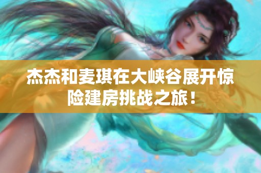 杰杰和麦琪在大峡谷展开惊险建房挑战之旅！