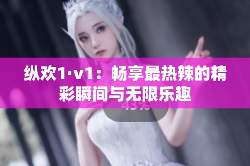 纵欢1·v1：畅享最热辣的精彩瞬间与无限乐趣