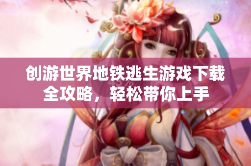 创游世界地铁逃生游戏下载全攻略，轻松带你上手