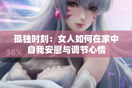 孤独时刻：女人如何在家中自我安慰与调节心情