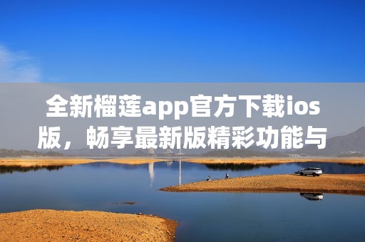 全新榴莲app官方下载ios版，畅享最新版精彩功能与服务