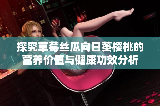 探究草莓丝瓜向日葵樱桃的营养价值与健康功效分析