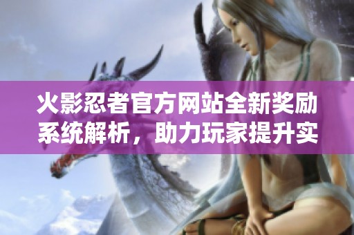 火影忍者官方网站全新奖励系统解析，助力玩家提升实力