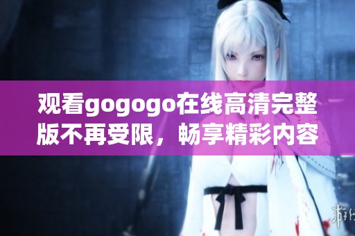 观看gogogo在线高清完整版不再受限，畅享精彩内容