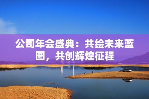 公司年会盛典：共绘未来蓝图，共创辉煌征程