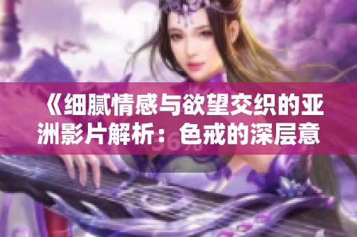 《细腻情感与欲望交织的亚洲影片解析：色戒的深层意涵》
