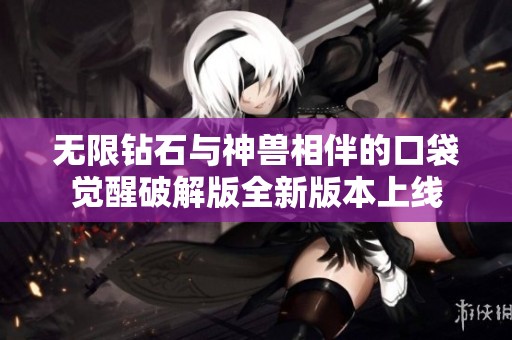 无限钻石与神兽相伴的口袋觉醒破解版全新版本上线