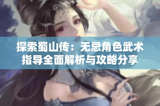 探索蜀山传：无忌角色武术指导全面解析与攻略分享