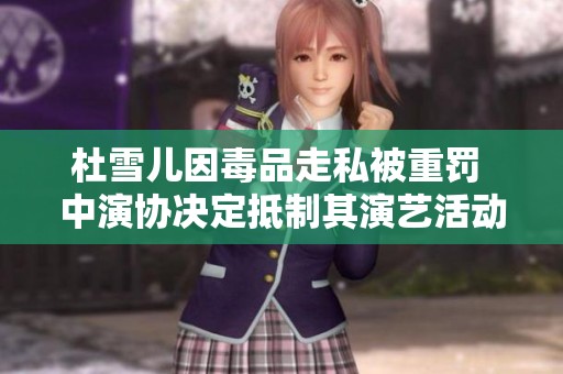 杜雪儿因毒品走私被重罚 中演协决定抵制其演艺活动