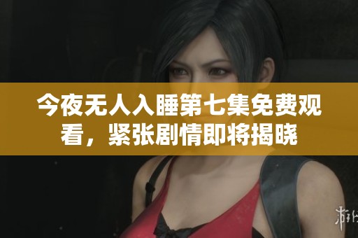 今夜无人入睡第七集免费观看，紧张剧情即将揭晓