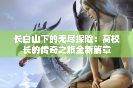 长白山下的无尽探险：高校长的传奇之旅全新篇章