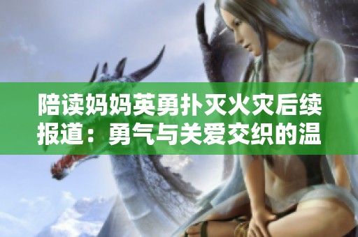 陪读妈妈英勇扑灭火灾后续报道：勇气与关爱交织的温暖故事