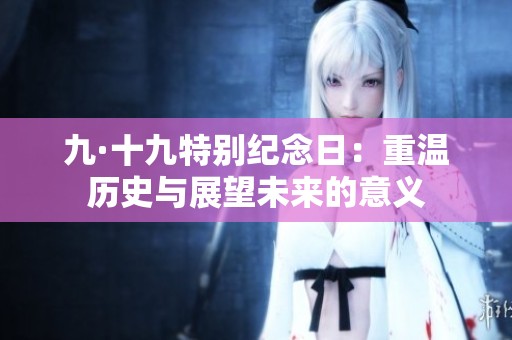 九·十九特别纪念日：重温历史与展望未来的意义