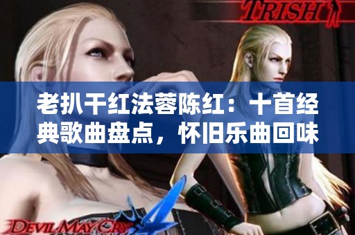 老扒干红法蓉陈红：十首经典歌曲盘点，怀旧乐曲回味无穷