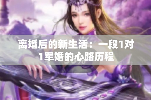 离婚后的新生活：一段1对1军婚的心路历程