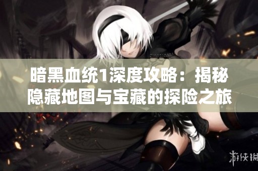 暗黑血统1深度攻略：揭秘隐藏地图与宝藏的探险之旅