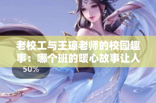 老校工与王琼老师的校园趣事：哪个班的暖心故事让人感动