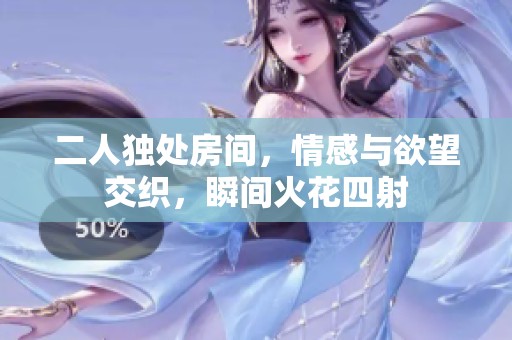 二人独处房间，情感与欲望交织，瞬间火花四射