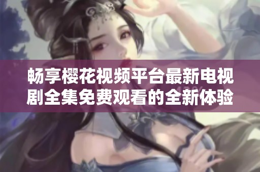 畅享樱花视频平台最新电视剧全集免费观看的全新体验