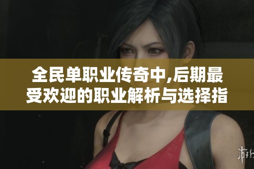 全民单职业传奇中,后期最受欢迎的职业解析与选择指南