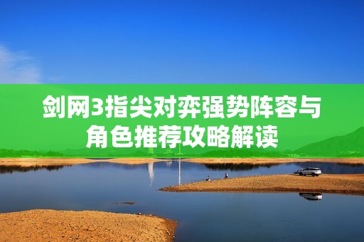 剑网3指尖对弈强势阵容与角色推荐攻略解读