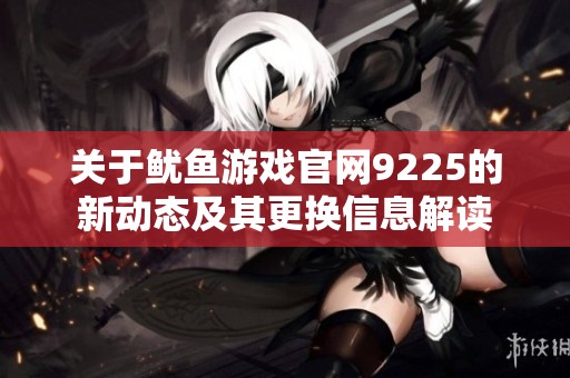 关于鱿鱼游戏官网9225的新动态及其更换信息解读