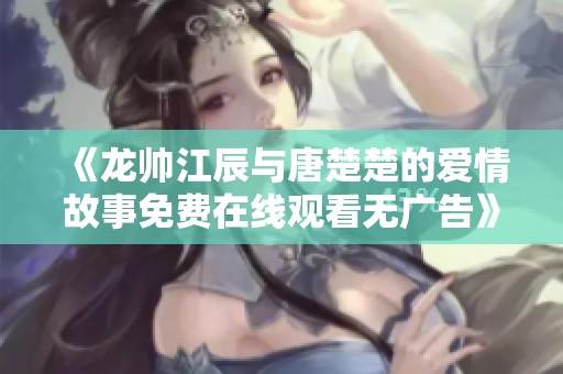 《龙帅江辰与唐楚楚的爱情故事免费在线观看无广告》