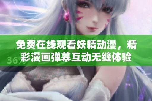 免费在线观看妖精动漫，精彩漫画弹幕互动无缝体验