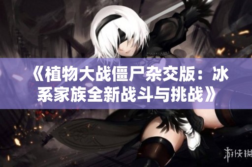 《植物大战僵尸杂交版：冰系家族全新战斗与挑战》