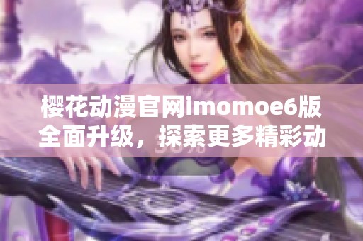 樱花动漫官网imomoe6版全面升级，探索更多精彩动漫内容