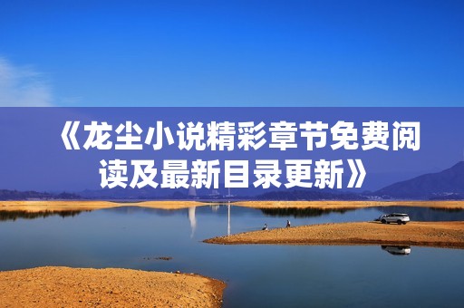 《龙尘小说精彩章节免费阅读及最新目录更新》