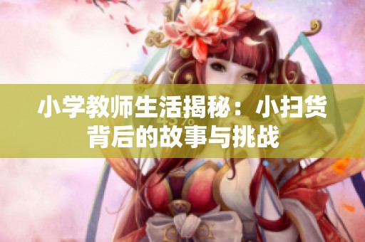 小学教师生活揭秘：小扫货背后的故事与挑战