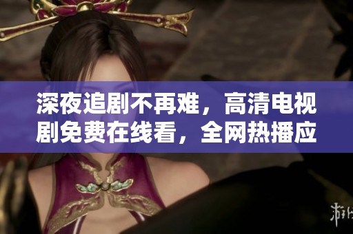 深夜追剧不再难，高清电视剧免费在线看，全网热播应有尽有