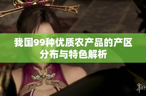 我国99种优质农产品的产区分布与特色解析