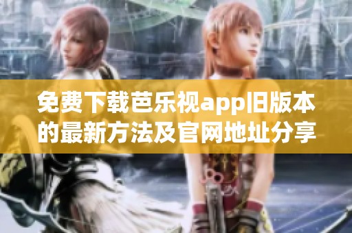 免费下载芭乐视app旧版本的最新方法及官网地址分享