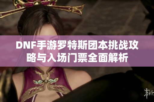 DNF手游罗特斯团本挑战攻略与入场门票全面解析