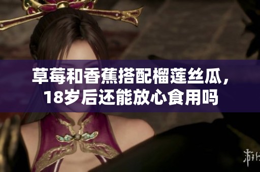 草莓和香蕉搭配榴莲丝瓜，18岁后还能放心食用吗