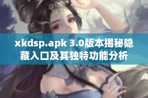 xkdsp.apk 3.0版本揭秘隐藏入口及其独特功能分析