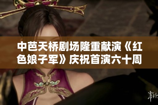 中芭天桥剧场隆重献演《红色娘子军》庆祝首演六十周年