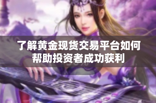 了解黄金现货交易平台如何帮助投资者成功获利