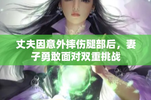 丈夫因意外摔伤腿部后，妻子勇敢面对双重挑战