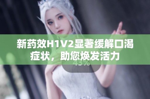 新药效H1V2显著缓解口渴症状，助您焕发活力