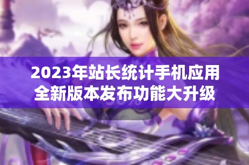 2023年站长统计手机应用全新版本发布功能大升级