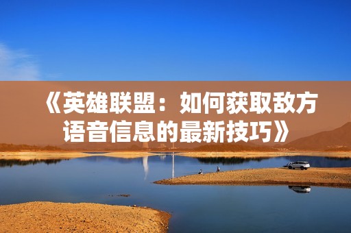 《英雄联盟：如何获取敌方语音信息的最新技巧》