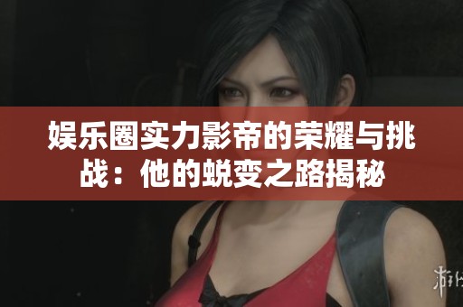 娱乐圈实力影帝的荣耀与挑战：他的蜕变之路揭秘